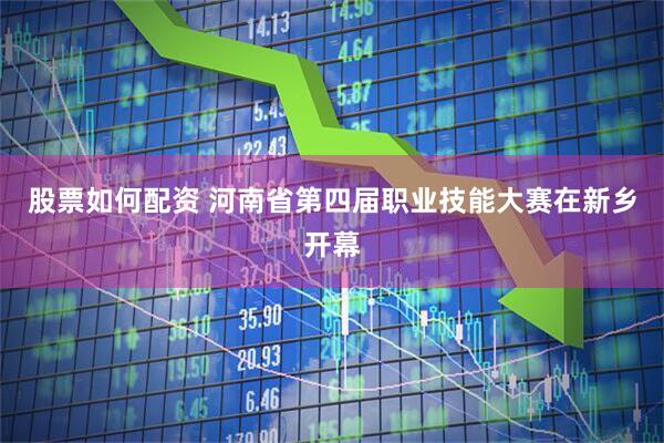 股票如何配资 河南省第四届职业技能大赛在新乡开幕