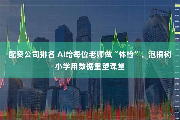 配资公司排名 AI给每位老师做“体检”，泡桐树小学用数据重塑课堂