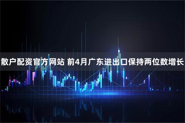 散户配资官方网站 前4月广东进出口保持两位数增长