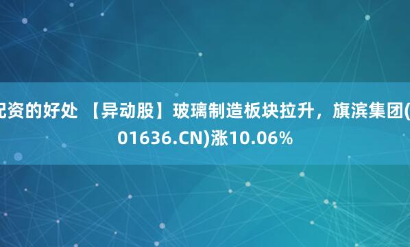 配资的好处 【异动股】玻璃制造板块拉升，旗滨集团(601636.CN)涨10.06%