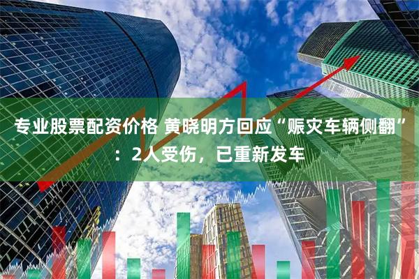 专业股票配资价格 黄晓明方回应“赈灾车辆侧翻”：2人受伤，已重新发车