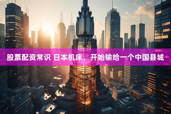 股票配资常识 日本机床，开始输给一个中国县城