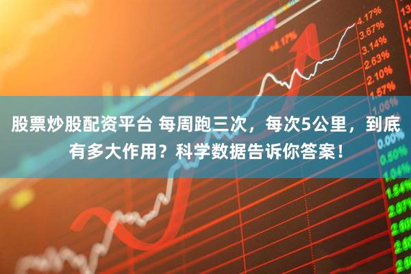股票炒股配资平台 每周跑三次，每次5公里，到底有多大作用？科学数据告诉你答案！