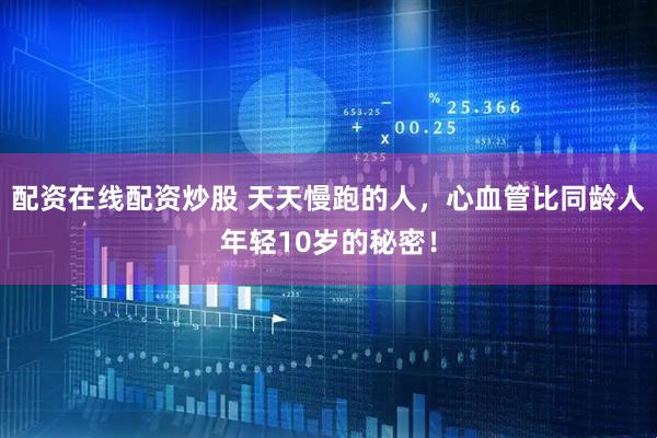 配资在线配资炒股 天天慢跑的人，心血管比同龄人年轻10岁的秘密！