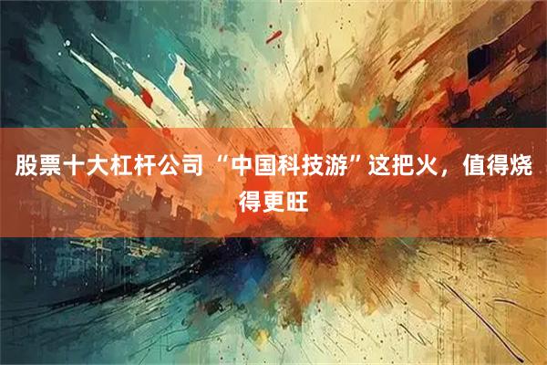 股票十大杠杆公司 “中国科技游”这把火，值得烧得更旺