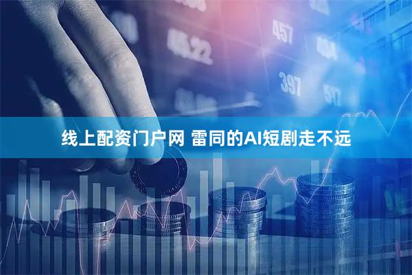 线上配资门户网 雷同的AI短剧走不远