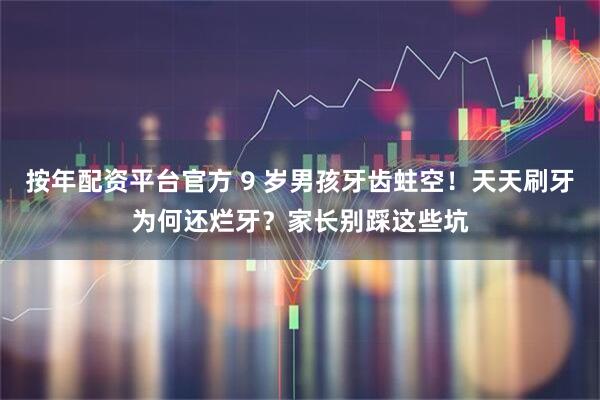 按年配资平台官方 9 岁男孩牙齿蛀空！天天刷牙为何还烂牙？家长别踩这些坑