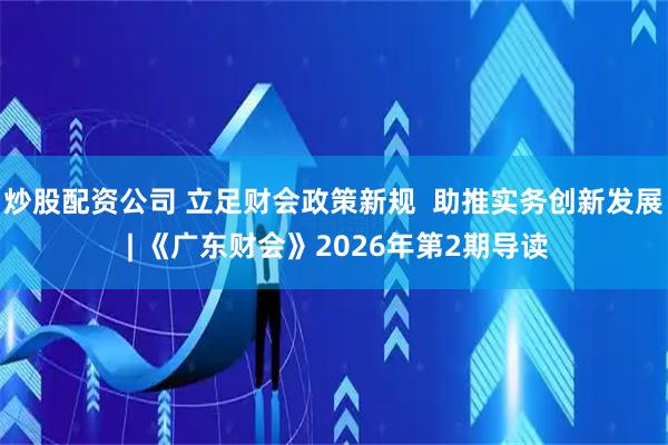 炒股配资公司 立足财会政策新规  助推实务创新发展 | 《广东财会》2026年第2期导读