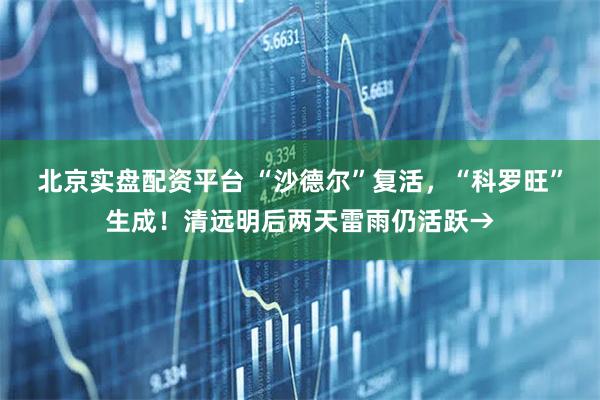 北京实盘配资平台 “沙德尔”复活，“科罗旺”生成！清远明后两天雷雨仍活跃→